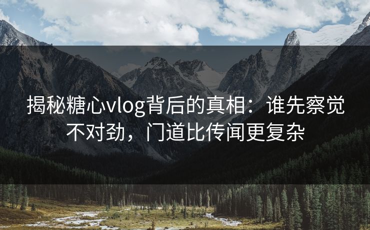 揭秘糖心vlog背后的真相:谁先察觉不对劲,门道比传闻更复杂 揭秘糖心vlog背后的真相:谁先察觉不对劲,门道比传闻更复杂