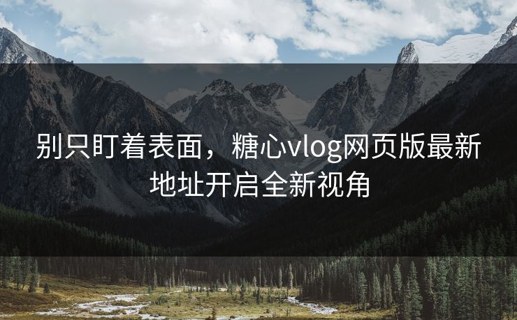 别只盯着表面,糖心vlog网页版最新地址开启全新视角 别只盯着表面,糖心vlog网页版最新地址开启全新视角