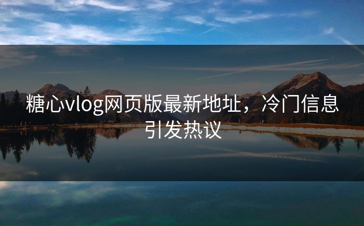 糖心vlog网页版最新地址,冷门信息引发热议 糖心vlog网页版最新地址,冷门信息引发热议
