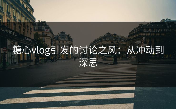 糖心vlog引发的讨论之风:从冲动到深思 糖心vlog引发的讨论之风:从冲动到深思