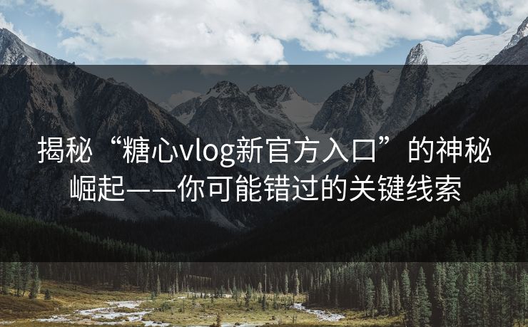 揭秘“糖心vlog新官方入口”的神秘崛起——你可能错过的关键线索 揭秘“糖心vlog新官方入口”的神秘崛起——你可能错过的关键线索