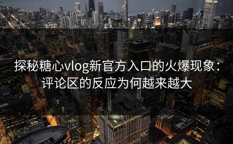 探秘糖心vlog新官方入口的火爆现象:评论区的反应为何越来越大 探秘糖心vlog新官方入口的火爆现象:评论区的反应为何越来越大