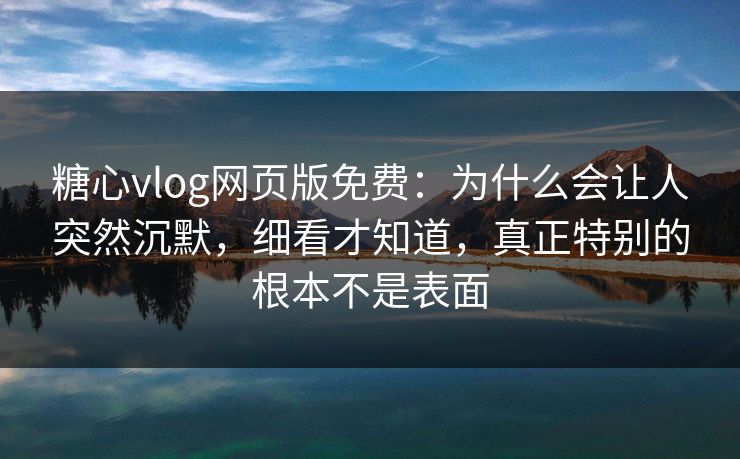 糖心vlog网页版免费:为什么会让人突然沉默,细看才知道,真正特别的根本不是表面 糖心vlog网页版免费:为什么会让人突然沉默,细看才知道,真正特别的根本不是表面