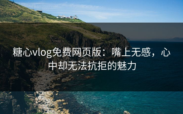 糖心vlog免费网页版:嘴上无感,心中却无法抗拒的魅力 糖心vlog免费网页版:嘴上无感,心中却无法抗拒的魅力