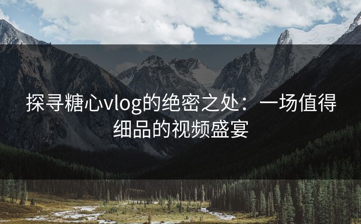 探寻糖心vlog的绝密之处:一场值得细品的视频盛宴 探寻糖心vlog的绝密之处:一场值得细品的视频盛宴