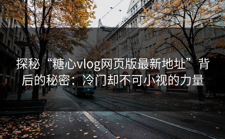 探秘“糖心vlog网页版最新地址”背后的秘密：冷门却不可小视的力量