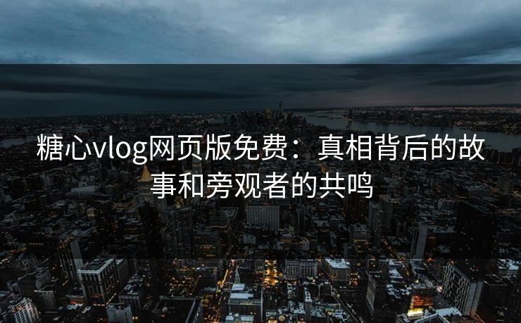 糖心vlog网页版免费:真相背后的故事和旁观者的共鸣 糖心vlog网页版免费:真相背后的故事和旁观者的共鸣