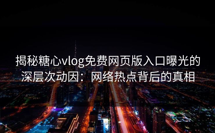 揭秘糖心vlog免费网页版入口曝光的深层次动因:网络热点背后的真相 揭秘糖心vlog免费网页版入口曝光的深层次动因:网络热点背后的真相