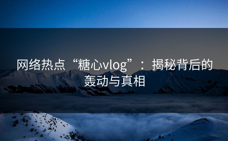 网络热点“糖心vlog”:揭秘背后的轰动与真相 网络热点“糖心vlog”:揭秘背后的轰动与真相