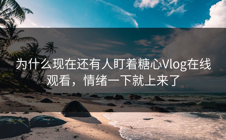 为什么现在还有人盯着糖心Vlog在线观看,情绪一下就上来了 为什么现在还有人盯着糖心Vlog在线观看,情绪一下就上来了