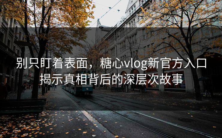 别只盯着表面,糖心vlog新官方入口揭示真相背后的深层次故事 别只盯着表面,糖心vlog新官方入口揭示真相背后的深层次故事
