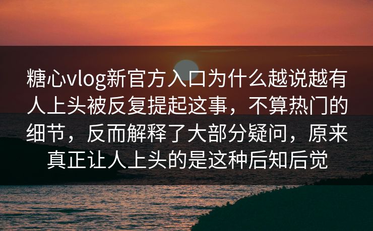 糖心vlog新官方入口为什么越说越有人上头被反复提起这事,不算热门的细节,反而解释了大部分疑问,原来真正让人上头的是这种后知后觉 糖心vlog新官方入口为什么越说越有人上头被反复提起这事,不算热门的细节,反而解释了大部分疑问,原来真正让人上头的是这种后知后觉