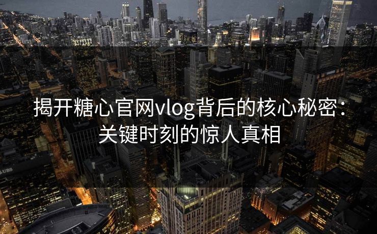 揭开糖心官网vlog背后的核心秘密:关键时刻的惊人真相 揭开糖心官网vlog背后的核心秘密:关键时刻的惊人真相