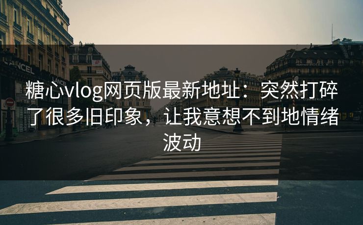 糖心vlog网页版最新地址:突然打碎了很多旧印象,让我意想不到地情绪波动 糖心vlog网页版最新地址:突然打碎了很多旧印象,让我意想不到地情绪波动