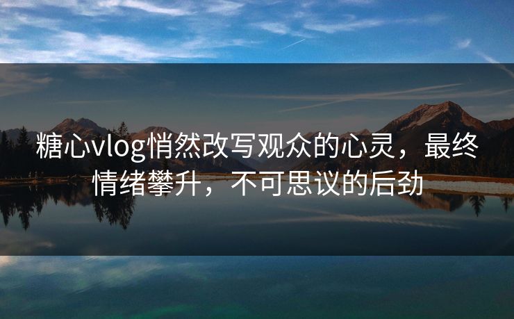 糖心vlog悄然改写观众的心灵,最终情绪攀升,不可思议的后劲 糖心vlog悄然改写观众的心灵,最终情绪攀升,不可思议的后劲