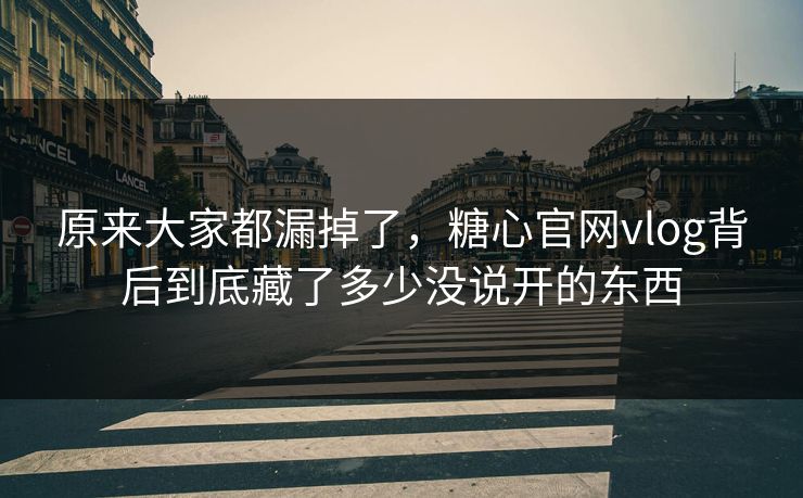 原来大家都漏掉了,糖心官网vlog背后到底藏了多少没说开的东西 原来大家都漏掉了,糖心官网vlog背后到底藏了多少没说开的东西