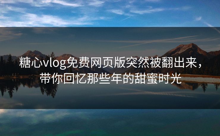 糖心vlog免费网页版突然被翻出来,带你回忆那些年的甜蜜时光 糖心vlog免费网页版突然被翻出来,带你回忆那些年的甜蜜时光