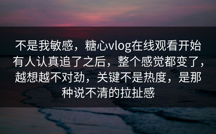 不是我敏感,糖心vlog在线观看开始有人认真追了之后,整个感觉都变了,越想越不对劲,关键不是热度,是那种说不清的拉扯感 不是我敏感,糖心vlog在线观看开始有人认真追了之后,整个感觉都变了,越想越不对劲,关键不是热度,是那种说不清的拉扯感