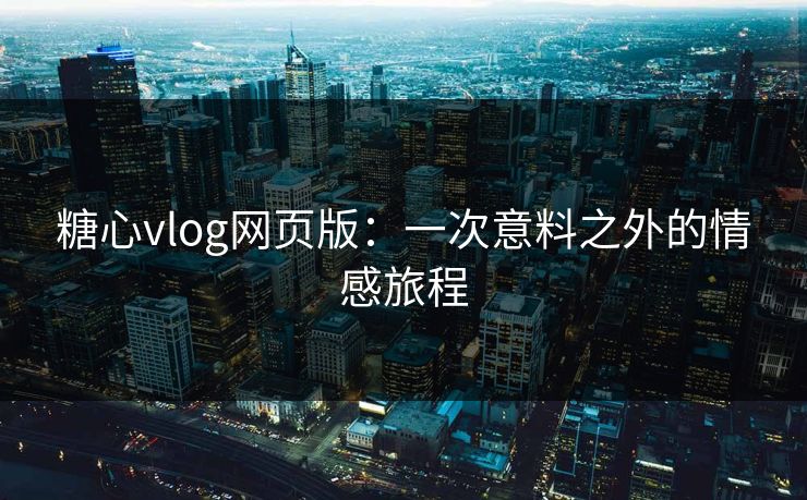 糖心vlog网页版:一次意料之外的情感旅程 糖心vlog网页版:一次意料之外的情感旅程