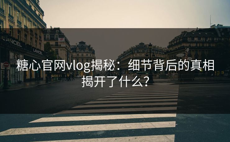 糖心官网vlog揭秘:细节背后的真相揭开了什么? 糖心官网vlog揭秘:细节背后的真相揭开了什么?