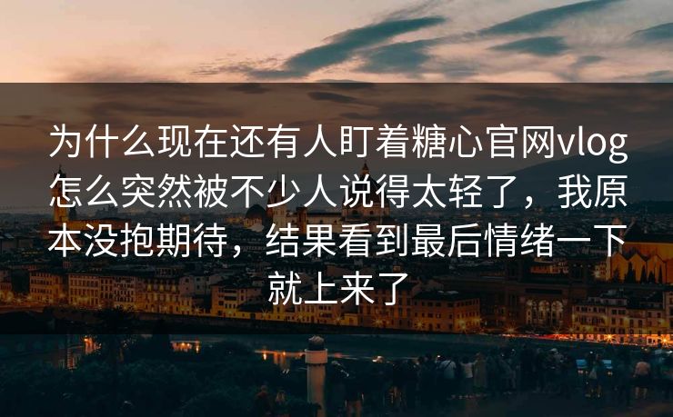 为什么现在还有人盯着糖心官网vlog怎么突然被不少人说得太轻了,我原本没抱期待,结果看到最后情绪一下就上来了 为什么现在还有人盯着糖心官网vlog怎么突然被不少人说得太轻了,我原本没抱期待,结果看到最后情绪一下就上来了
