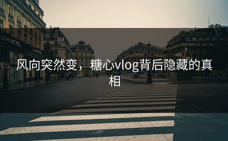 风向突然变,糖心vlog背后隐藏的真相 风向突然变,糖心vlog背后隐藏的真相