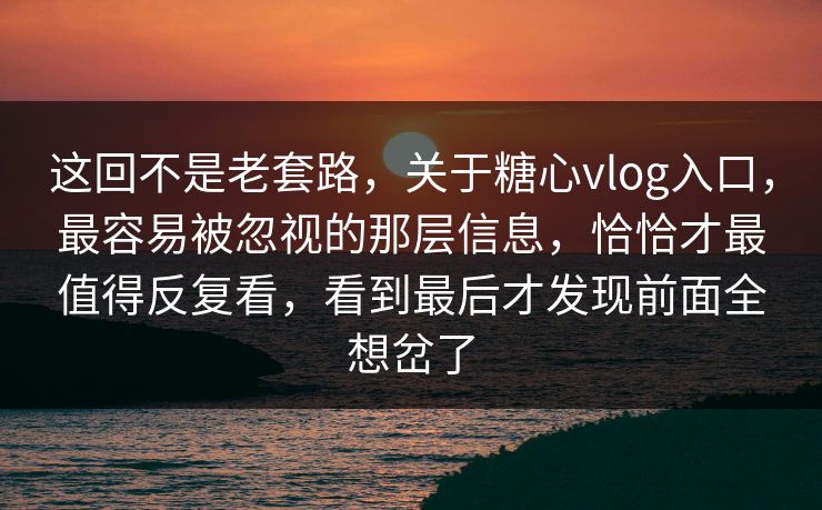 这回不是老套路，关于糖心vlog入口，最容易被忽视的那层信息，恰恰才最值得反复看，看到最后才发现前面全想岔了