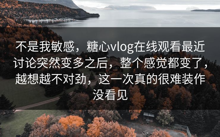 不是我敏感,糖心vlog在线观看最近讨论突然变多之后,整个感觉都变了,越想越不对劲,这一次真的很难装作没看见 不是我敏感,糖心vlog在线观看最近讨论突然变多之后,整个感觉都变了,越想越不对劲,这一次真的很难装作没看见