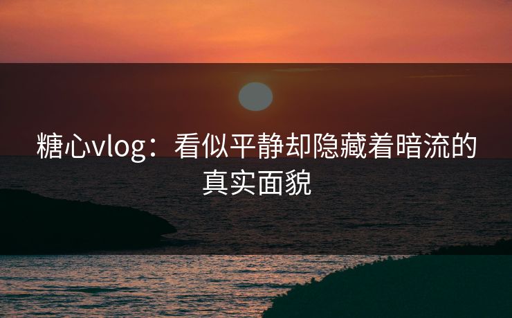 糖心vlog:看似平静却隐藏着暗流的真实面貌 糖心vlog:看似平静却隐藏着暗流的真实面貌