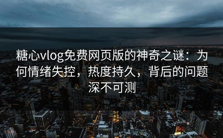 糖心vlog免费网页版的神奇之谜：为何情绪失控，热度持久，背后的问题深不可测