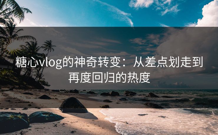 糖心vlog的神奇转变:从差点划走到再度回归的热度 糖心vlog的神奇转变:从差点划走到再度回归的热度