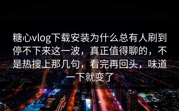 糖心vlog下载安装为什么总有人刷到停不下来这一波,真正值得聊的,不是热搜上那几句,看完再回头,味道一下就变了 糖心vlog下载安装为什么总有人刷到停不下来这一波,真正值得聊的,不是热搜上那几句,看完再回头,味道一下就变了