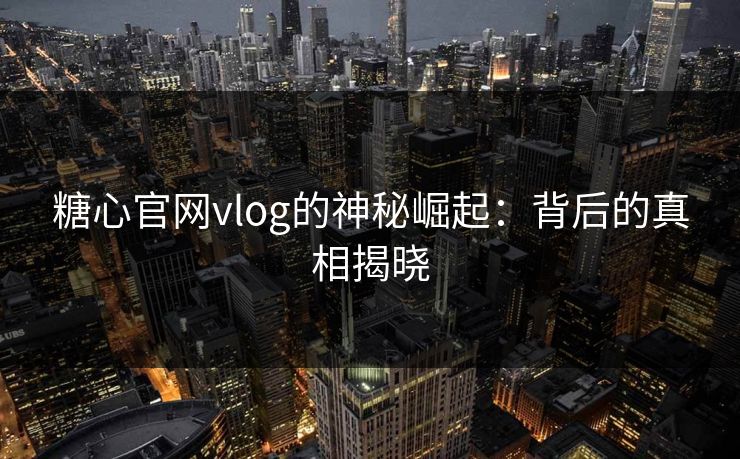 糖心官网vlog的神秘崛起：背后的真相揭晓