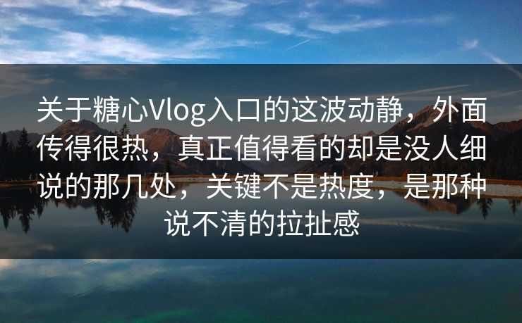 关于糖心Vlog入口的这波动静,外面传得很热,真正值得看的却是没人细说的那几处,关键不是热度,是那种说不清的拉扯感 关于糖心Vlog入口的这波动静,外面传得很热,真正值得看的却是没人细说的那几处,关键不是热度,是那种说不清的拉扯感