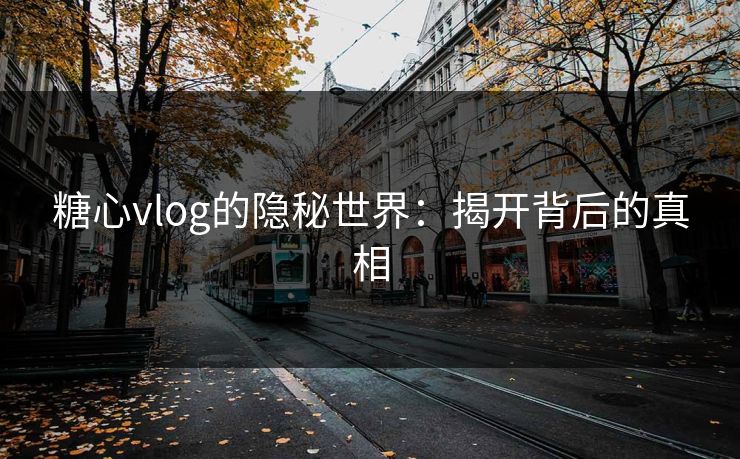 糖心vlog的隐秘世界:揭开背后的真相 糖心vlog的隐秘世界:揭开背后的真相