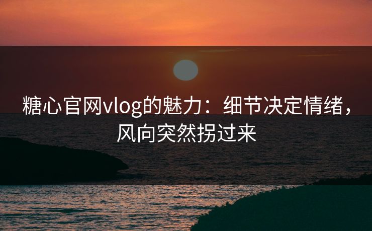 糖心官网vlog的魅力:细节决定情绪,风向突然拐过来 糖心官网vlog的魅力:细节决定情绪,风向突然拐过来