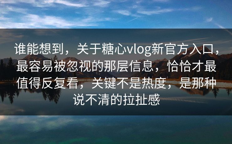 谁能想到，关于糖心vlog新官方入口，最容易被忽视的那层信息，恰恰才最值得反复看，关键不是热度，是那种说不清的拉扯感