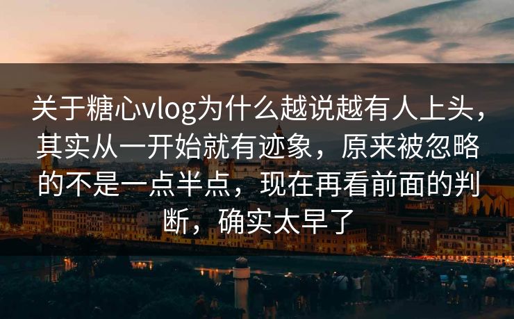 关于糖心vlog为什么越说越有人上头，其实从一开始就有迹象，原来被忽略的不是一点半点，现在再看前面的判断，确实太早了
