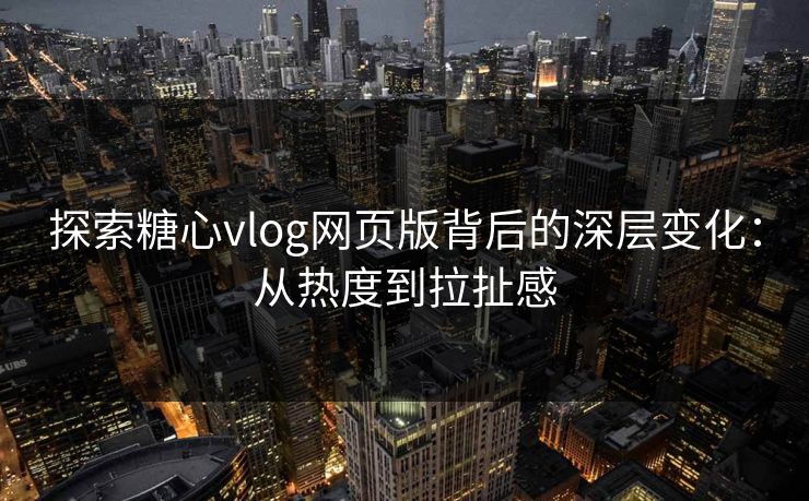 探索糖心vlog网页版背后的深层变化:从热度到拉扯感 探索糖心vlog网页版背后的深层变化:从热度到拉扯感