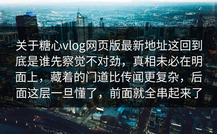 关于糖心vlog网页版最新地址这回到底是谁先察觉不对劲,真相未必在明面上,藏着的门道比传闻更复杂,后面这层一旦懂了,前面就全串起来了 关于糖心vlog网页版最新地址这回到底是谁先察觉不对劲,真相未必在明面上,藏着的门道比传闻更复杂,后面这层一旦懂了,前面就全串起来了