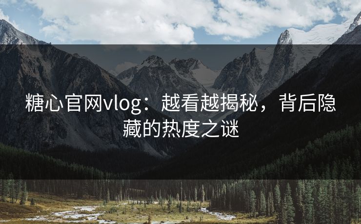 糖心官网vlog:越看越揭秘,背后隐藏的热度之谜 糖心官网vlog:越看越揭秘,背后隐藏的热度之谜