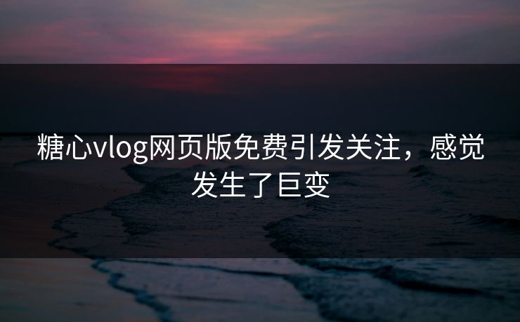 糖心vlog网页版免费引发关注,感觉发生了巨变 糖心vlog网页版免费引发关注,感觉发生了巨变