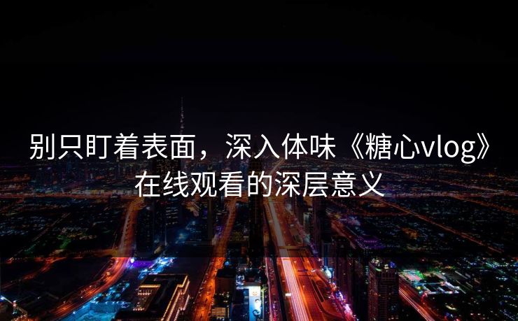 别只盯着表面，深入体味《糖心vlog》在线观看的深层意义