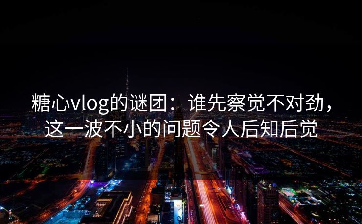糖心vlog的谜团:谁先察觉不对劲,这一波不小的问题令人后知后觉 糖心vlog的谜团:谁先察觉不对劲,这一波不小的问题令人后知后觉