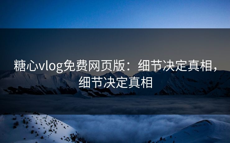 糖心vlog免费网页版:细节决定真相,细节决定真相 糖心vlog免费网页版:细节决定真相,细节决定真相