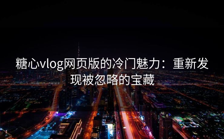 糖心vlog网页版的冷门魅力：重新发现被忽略的宝藏