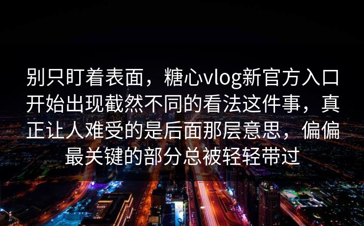 别只盯着表面,糖心vlog新官方入口开始出现截然不同的看法这件事,真正让人难受的是后面那层意思,偏偏最关键的部分总被轻轻带过 别只盯着表面,糖心vlog新官方入口开始出现截然不同的看法这件事,真正让人难受的是后面那层意思,偏偏最关键的部分总被轻轻带过