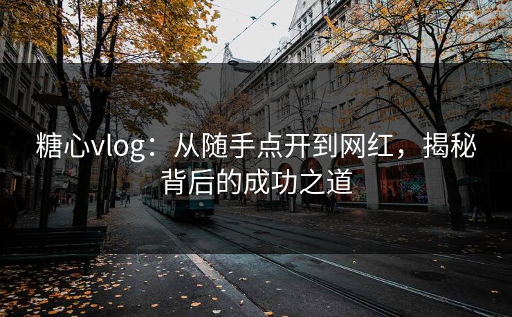 糖心vlog：从随手点开到网红，揭秘背后的成功之道