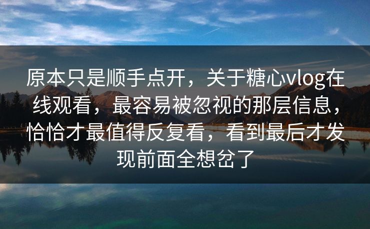 原本只是顺手点开,关于糖心vlog在线观看,最容易被忽视的那层信息,恰恰才最值得反复看,看到最后才发现前面全想岔了 原本只是顺手点开,关于糖心vlog在线观看,最容易被忽视的那层信息,恰恰才最值得反复看,看到最后才发现前面全想岔了