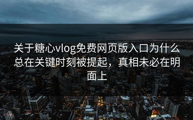 关于糖心vlog免费网页版入口为什么总在关键时刻被提起，真相未必在明面上
